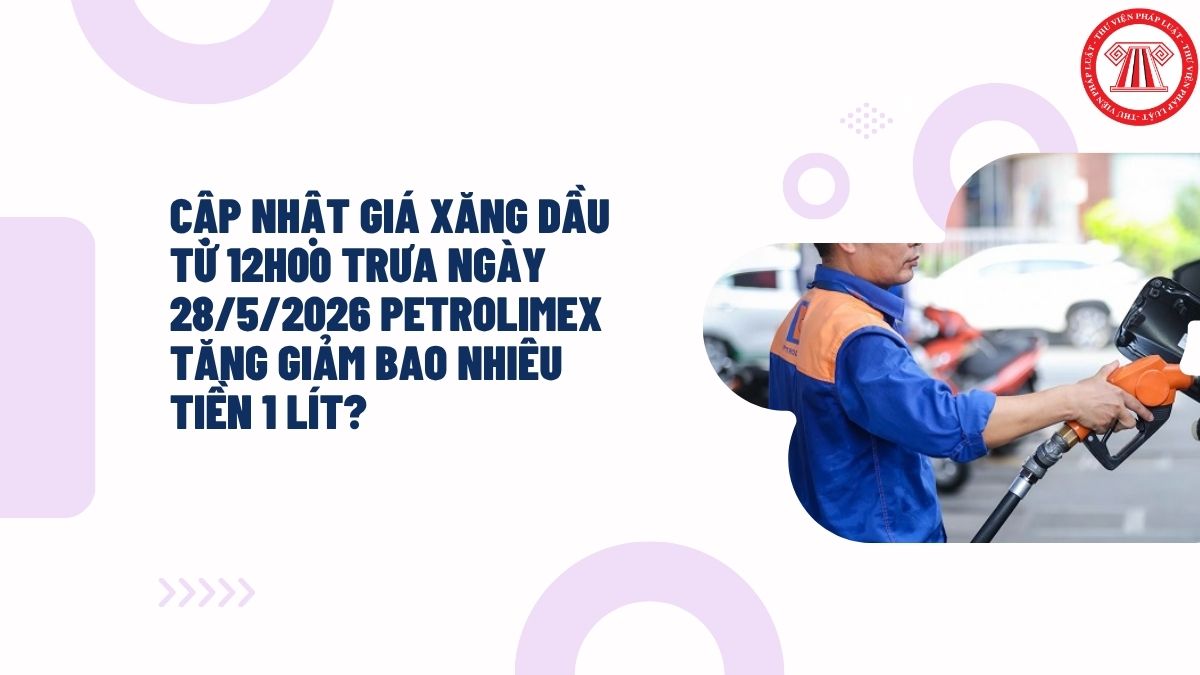 Cập nhật giá xăng dầu từ 12h00 trưa ngày 28/5/2026 Petrolimex tăng giảm bao nhiêu tiền 1 lít?