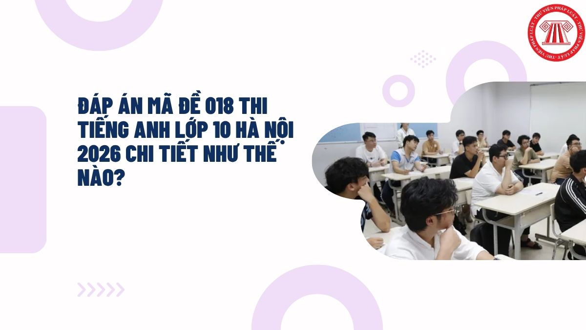 Đáp án mã đề 018 thi Tiếng Anh lớp 10 Hà Nội 2026 chi tiết như thế nào?