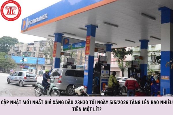 CẬP NHẬT mới nhất giá xăng dầu 23h30 tối ngày 5/5/2026 tăng lên bao nhiêu tiền một lít?