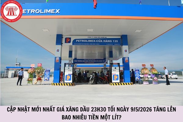 Cập nhật mới nhất giá xăng dầu 23h30 tối ngày 9/5/2026 tăng lên bao nhiêu tiền một lít?