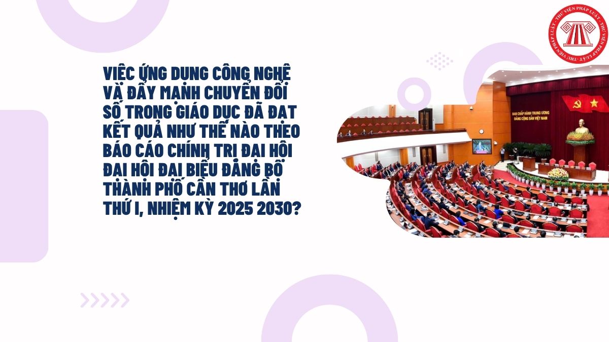 Việc ứng dụng công nghệ và đẩy mạnh chuyển đổi số trong giáo dục đã đạt kết quả như thế nào theo Báo cáo chính trị Đại hội Đại hội Đại biểu Đảng bộ thành phố Cần Thơ lần thứ I, nhiệm kỳ 2025 2030?