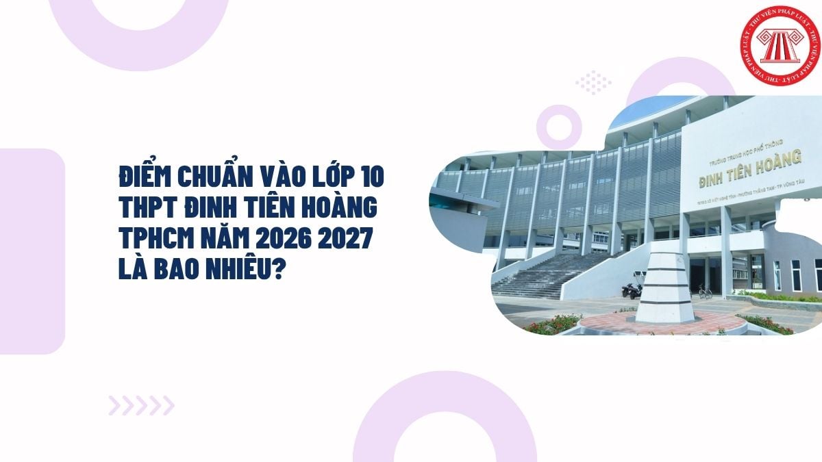 Điểm chuẩn vào lớp 10 THPT Đinh Tiên Hoàng TPHCM năm 2026 2027 là bao nhiêu?