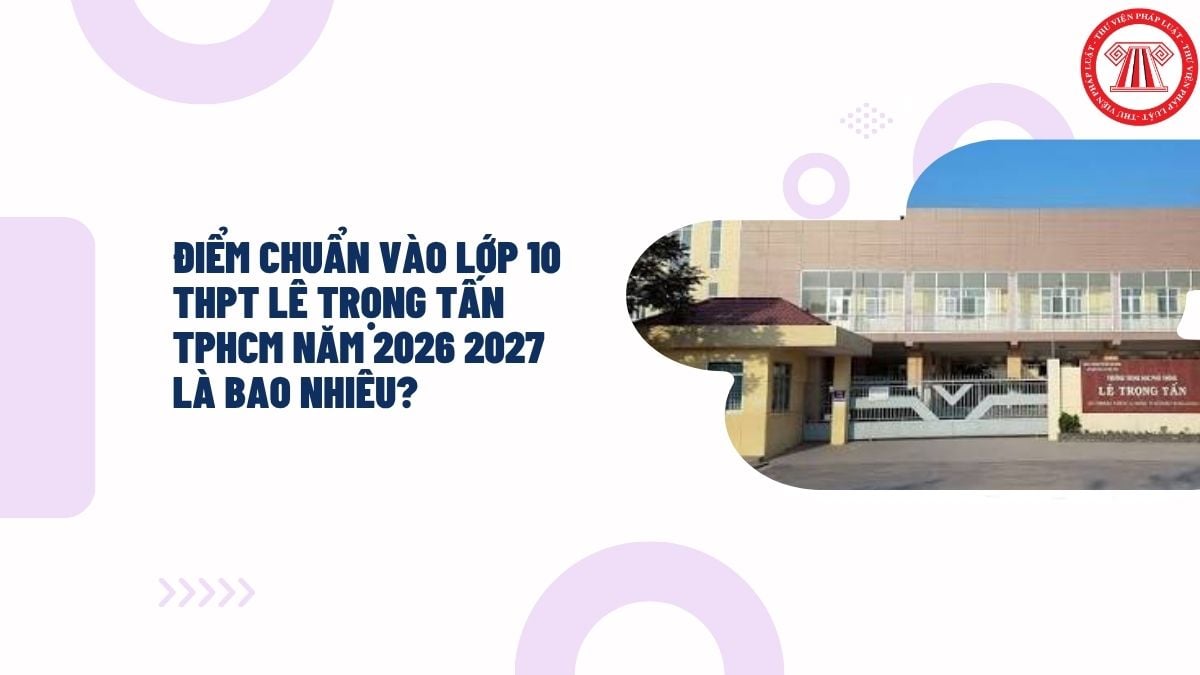 Điểm chuẩn vào lớp 10 THPT Lê Trọng Tấn TPHCM năm 2026 2027 là bao nhiêu?