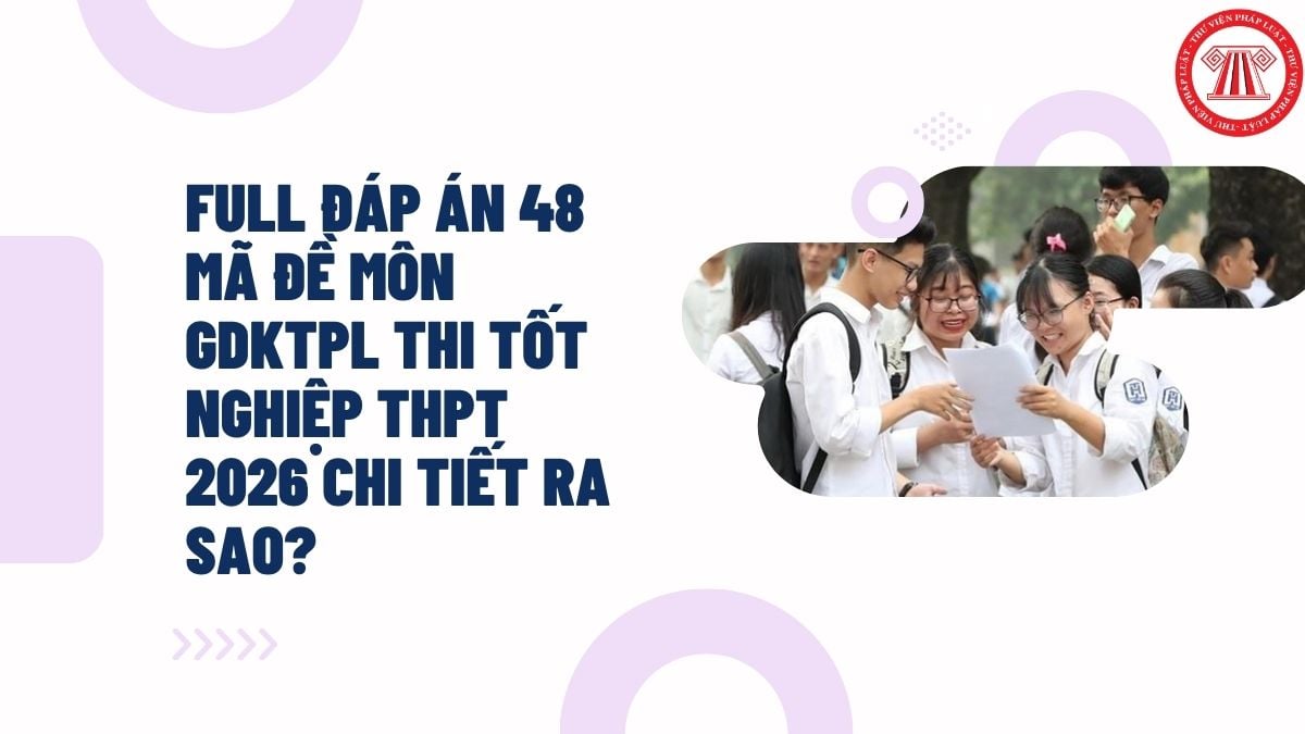 FULL Đáp án 48 mã đề môn GDKTPL thi tốt nghiệp THPT 2026 