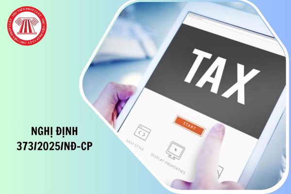 Nghị định 373 2025 NĐ CP sửa đổi Nghị định 126 2020 NĐ CP về quản lý thuế có hiệu lực từ ngày nào?