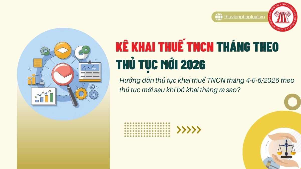 Hướng dẫn thủ tục khai thuế TNCN tháng 4-5-6/2026 theo thủ tục mới sau khi bỏ khai tháng ra sao?