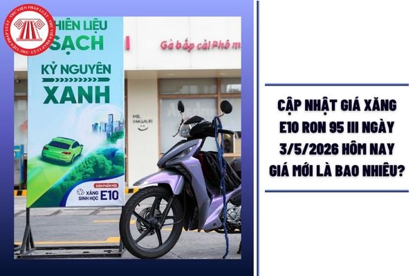 CẬP NHẬT Giá xăng E10 RON 95 III ngày 3/5/2026 hôm nay giá mới là bao nhiêu?