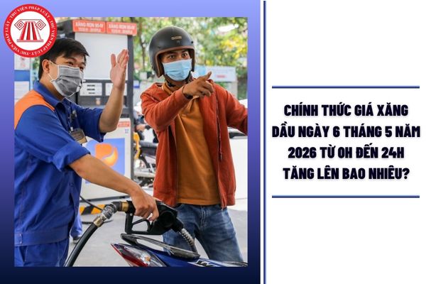 CHÍNH THỨC Giá xăng dầu ngày 6 tháng 5 năm 2026 từ 0h đến 24h tăng lên bao nhiêu?