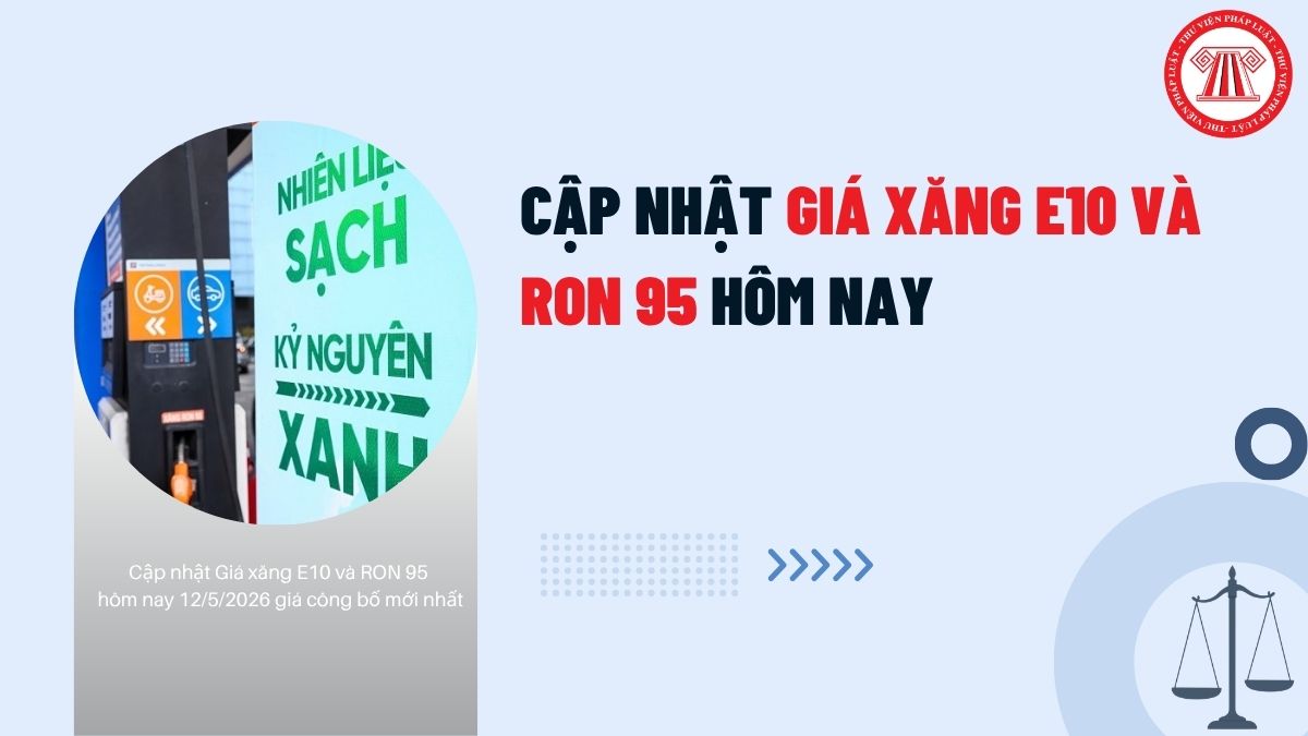 CẬP NHẬT Giá xăng E10 và RON 95 hôm nay 12/5/2026 giá công bố mới nhất là bao nhiêu?