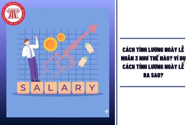 Cách tính lương ngày lễ nhân 3 như thế nào? Ví dụ cách tính lương ngày lễ ra sao?