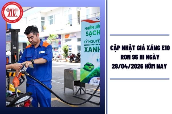 CẬP NHẬT Giá xăng E10 RON 95 III ngày 28/04/2026 hôm nay giá công bố mới nhất là bao nhiêu?