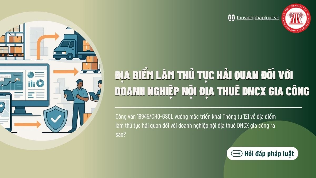 Công văn 19945 CHQ GSQL vướng mắc triển khai Thông tư 121 về địa điểm làm thủ tục hải quan đối với doanh nghiệp nội địa thuê DNCX gia công ra sao?