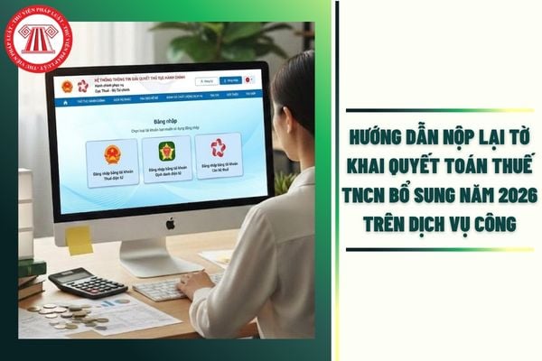 Hướng dẫn nộp lại tờ khai quyết toán thuế TNCN bổ sung năm 2026 trên Dịch vụ công chi tiết các bước ra sao?