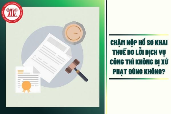 Chậm nộp hồ sơ khai thuế do lỗi Dịch vụ công thì không bị xử phạt đúng không?