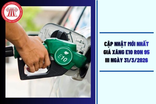 Cập nhật mới nhất giá xăng E10 RON 95 III ngày 31/3/2026 hôm nay bao nhiêu tiền?