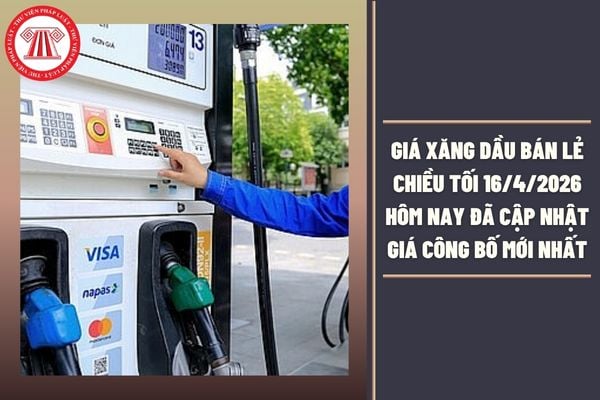 Giá xăng dầu bán lẻ chiều tối 16/4/2026 hôm nay đã cập nhật giá công bố mới nhất là bao nhiêu?