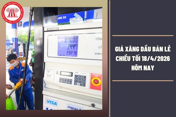 Giá xăng dầu bán lẻ chiều tối 18/4/2026 hôm nay cập nhật giá chính thức là bao nhiêu?