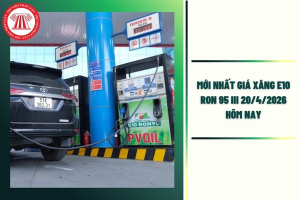 MỚI NHẤT Giá xăng E10 RON 95 III 20 4 2026 hôm nay toàn quốc bao nhiêu tiền 1 lít?