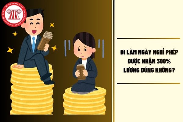 Đi làm ngày nghỉ phép được nhận 300% lương đúng không?