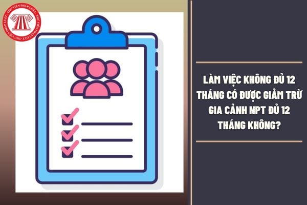 Làm việc không đủ 12 tháng có được giảm trừ gia cảnh NPT đủ 12 tháng không?