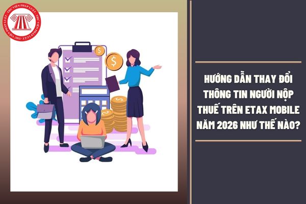 Hướng dẫn thay đổi thông tin người nộp thuế trên eTax Mobile năm 2026 như thế nào?