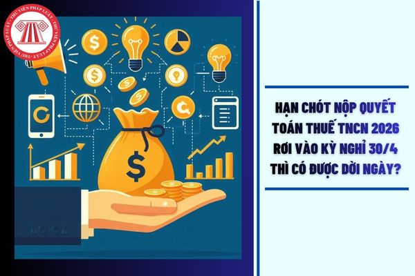 Hạn chót nộp quyết toán thuế TNCN 2026 rơi vào kỳ nghỉ 30/4 thì có được dời ngày không?