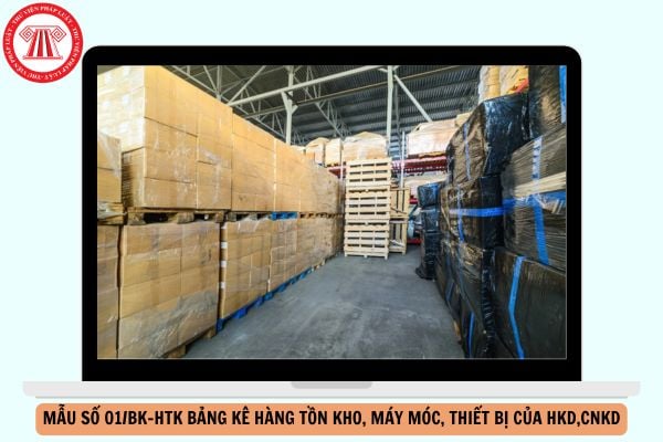 Cách điền Mẫu 01 BK HTK Bảng kê hàng tồn kho, máy móc, thiết bị của hộ kinh doanh, cá nhân kinh doanh ra sao?