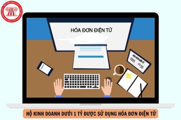 CHÍNH THỨC hộ kinh doanh dưới 1 tỷ được sử dụng hóa đơn điện tử chi tiết như thế nào?