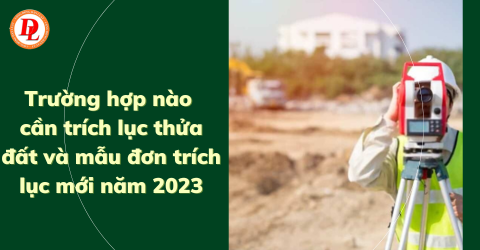 truong-hop-nao-can-trich-luc-thua-dat-va-mau-don-trich-luc-moi-nam-2023