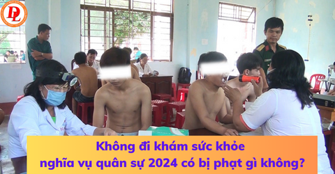 khong-di-kham-suc-khoe-nghia-vu-quan-su-2024-co-bi-phat-gi-khong
