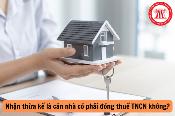 Nhận thừa kế là căn nhà có phải đóng thuế TNCN không?