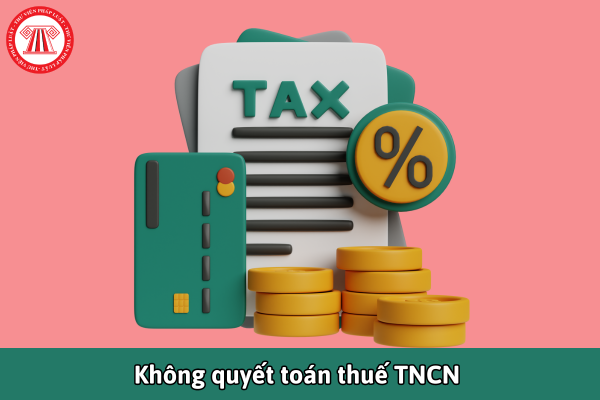 Cá nhân không quyết toán thuế TNCN có bị phạt không? Trường hợp nào cá nhân không phải quyết toán thuế TNCN?