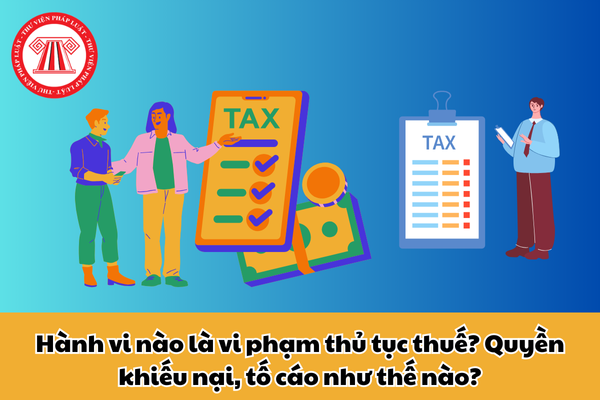 Hành vi nào là vi phạm thủ tục thuế? Quyền khiếu nại, tố cáo như thế nào?