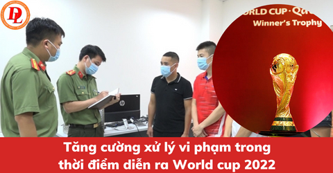 tang-cuong-xu-ly-vi-pham-trong-thoi-diem-dien-ra-world-cup-2022