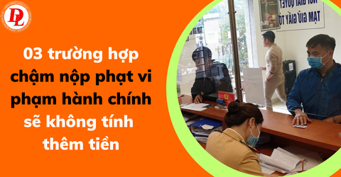 03-truong-hop-cham-nop-phat-vi-pham-hanh-chinh-se-khong-tinh-them-tien