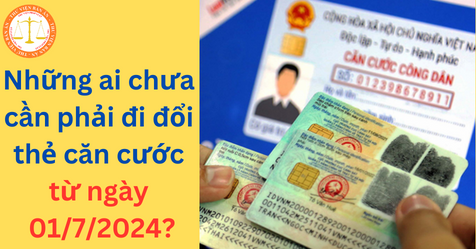 Những ai chưa cần phải đi đổi thẻ căn cước từ ngày 01/7/2024?