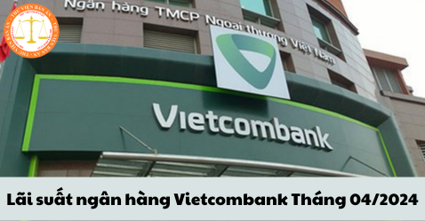 Lãi suất ngân hàng Vietcombank tháng 04/2024