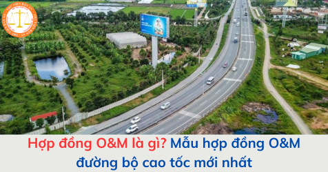 Hợp đồng O&M là gì? Mẫu hợp đồng O&M đường bộ cao tốc mới nhất