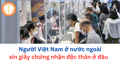 Người Việt Nam ở nước ngoài xin giấy chứng nhận độc thân ở đâu?