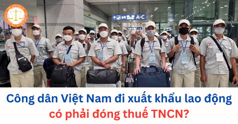 Công dân Việt Nam đi xuất khẩu lao động có phải đóng thuế TNCN không?