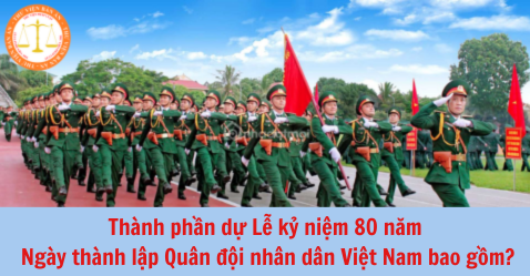 Thành phần dự Lễ kỷ niệm 80 năm Ngày thành lập Quân đội nhân dân Việt Nam bao gồm?
