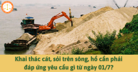 Khai thác cát, sỏi trên sông, hồ cần phải đáp ứng yêu cầu gì từ ngày 01/7? 