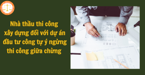Nhà thầu thi công xây dựng đối với dự án đầu tư công tự ý ngừng thi công giữa chừng thì xử lý như thế nào?