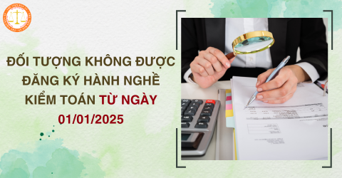 Những đối tượng không được đăng ký hành nghề kiểm toán từ ngày 01/01/2025