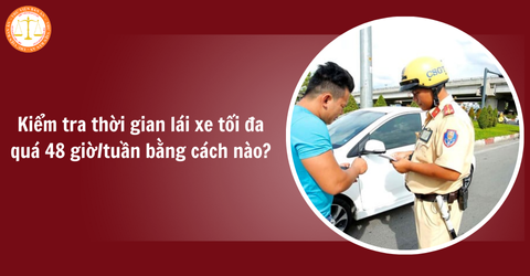Cơ quan có thẩm quyền kiểm tra thời gian lái xe tối đa quá 48 giờ/tuần bằng cách nào?