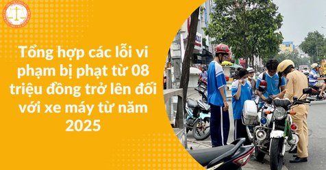 Tổng hợp các lỗi vi phạm bị phạt từ 08 triệu đồng trở lên đối với xe máy từ năm 2025