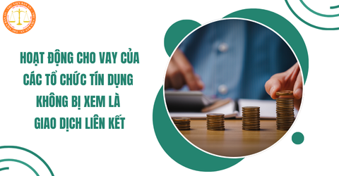 Từ ngày 27/3/2025, hoạt động cho vay của các tổ chức tín dụng không bị xem là giao dịch liên kết