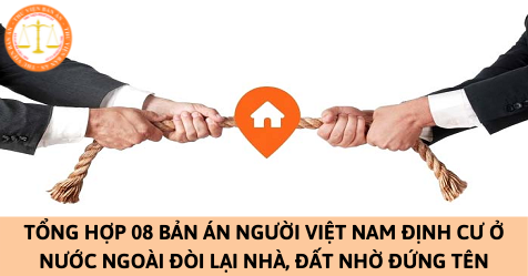 Tổng hợp 08 bản án người Việt Nam định cư ở nước ngoài đòi lại nhà, đất nhờ đứng tên