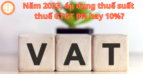 Áp dụng thuế suất thuế GTGT 8% hay 10% trong năm 2023?