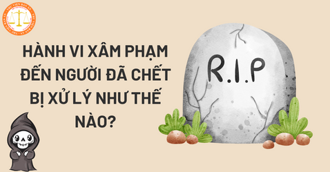 Hành vi xâm phạm đến người đã chết bị xử lý như thế nào?